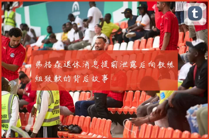 弗格森退休消息提前泄露后向教练组致歉的背后故事