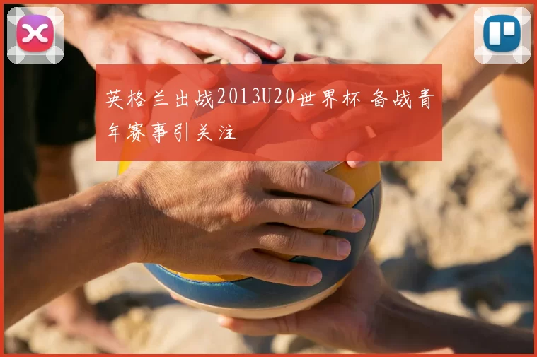 英格兰出战2013U20世界杯 备战青年赛事引关注