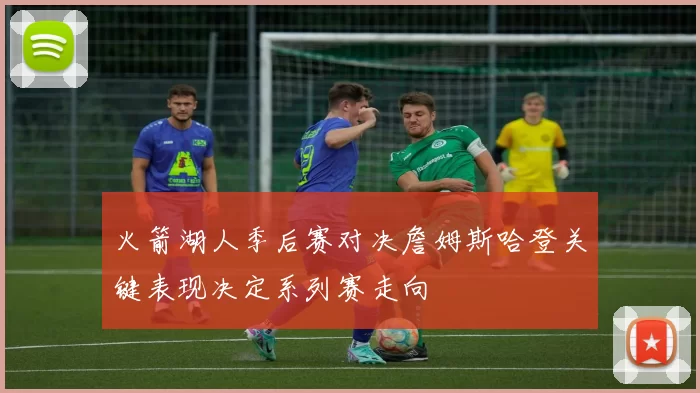 火箭湖人季后赛对决詹姆斯哈登关键表现决定系列赛走向