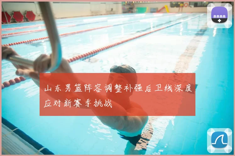 山东男篮阵容调整补强后卫线深度应对新赛季挑战