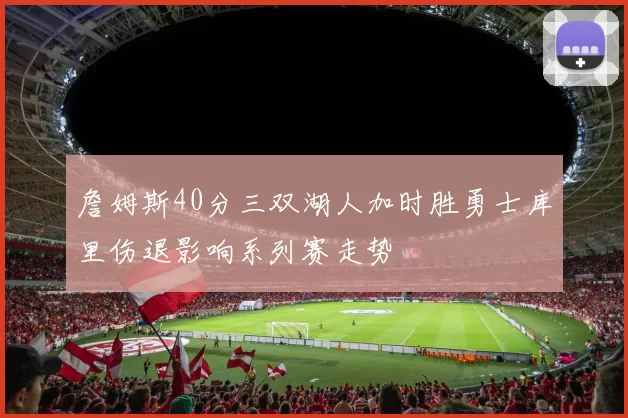 詹姆斯40分三双湖人加时胜勇士库里伤退影响系列赛走势
