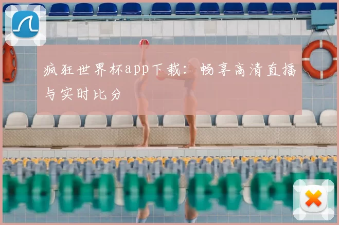 疯狂世界杯app下载:畅享高清直播与实时比分