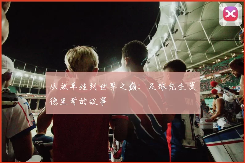从放羊娃到世界之巅:足球先生莫德里奇的故事