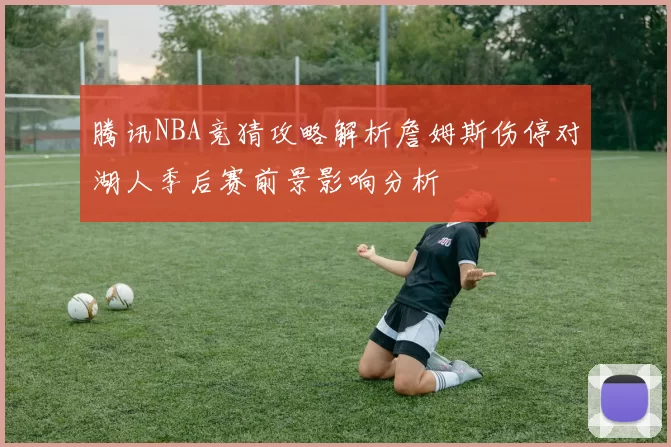 腾讯NBA竞猜攻略解析詹姆斯伤停对湖人季后赛前景影响分析