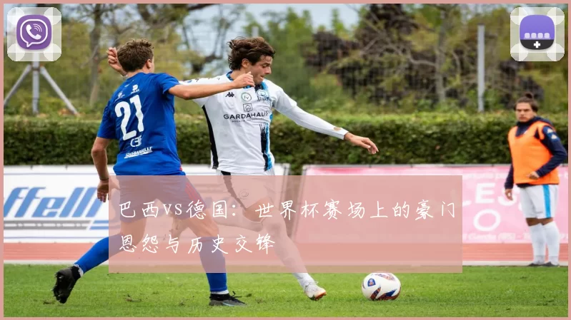 巴西vs德国:世界杯赛场上的豪门恩怨与历史交锋