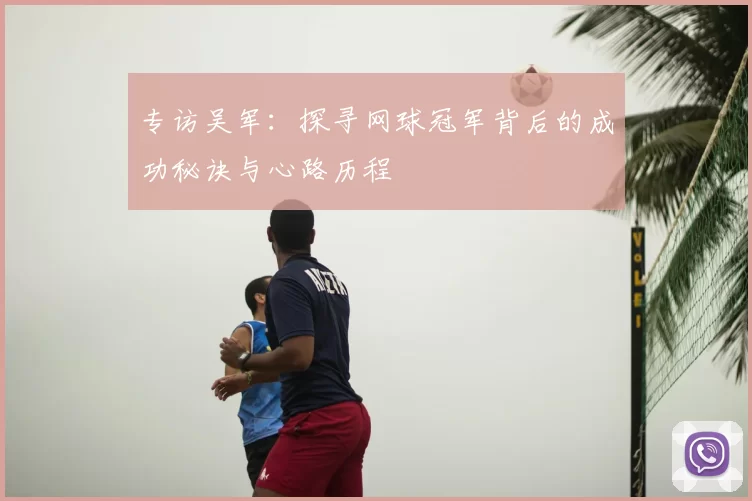 专访吴军：探寻网球冠军背后的成功秘诀与心路历程