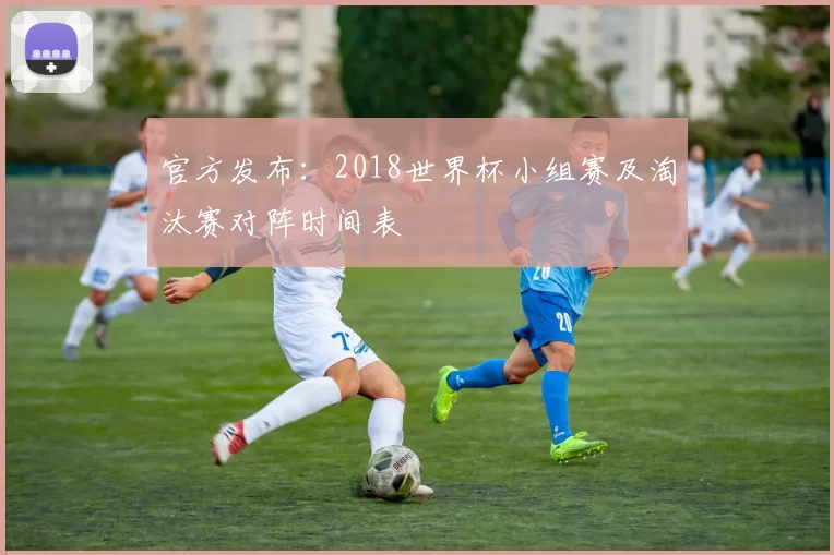 官方发布:2018世界杯小组赛及淘汰赛对阵时间表