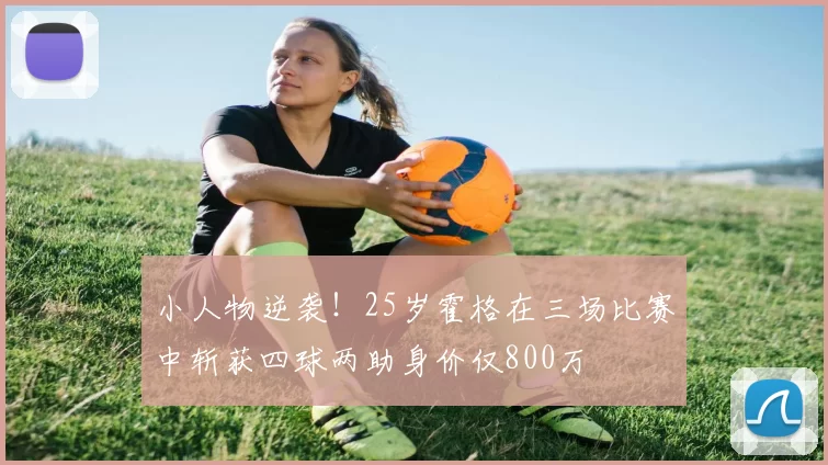 小人物逆袭!25岁霍格在三场比赛中斩获四球两助身价仅800万