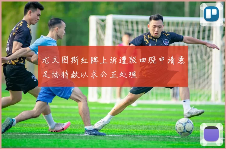 尤文图斯红牌上诉遭驳回现申请意足协特赦以求公正处理
