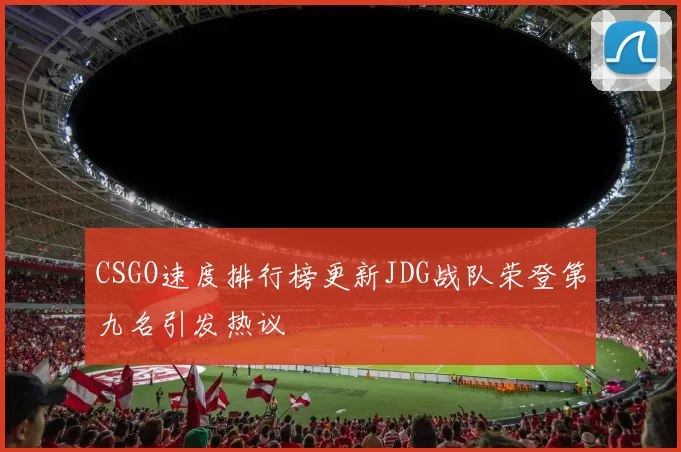 CSGO速度排行榜更新JDG战队荣登第九名引发热议