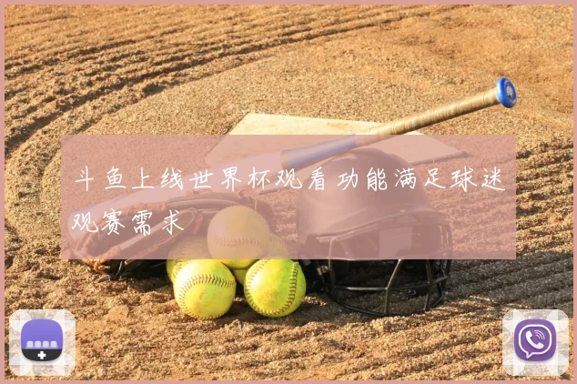 斗鱼上线世界杯观看功能满足球迷观赛需求