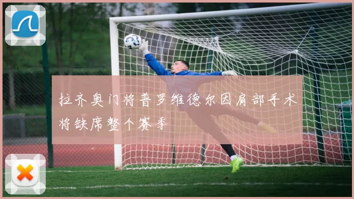 拉齐奥门将普罗维德尔因肩部手术将缺席整个赛季
