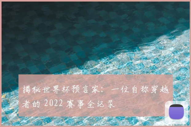 揭秘世界杯预言家:一位自称穿越者的 2022 赛事全记录