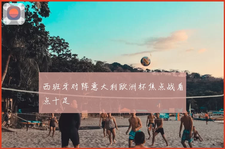 西班牙对阵意大利欧洲杯焦点战看点十足