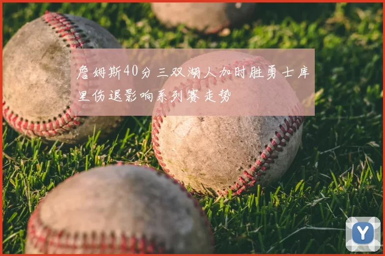 詹姆斯40分三双湖人加时胜勇士库里伤退影响系列赛走势