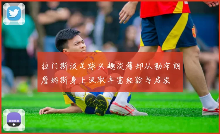 拉门斯谈足球兴趣淡薄却从勒布朗詹姆斯身上汲取丰富经验与启发