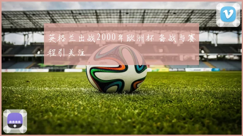 英格兰出战2000年欧洲杯 备战与赛程引关注