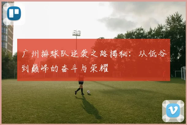 广州排球队逆袭之路揭秘：从低谷到巅峰的奋斗与荣耀