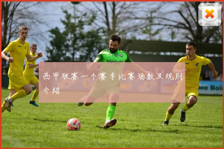 西甲联赛一个赛季比赛场数及规则介绍