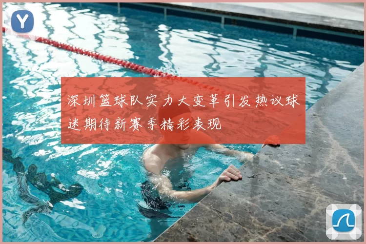 深圳篮球队实力大变革引发热议球迷期待新赛季精彩表现