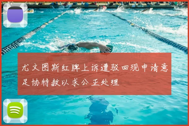 尤文图斯红牌上诉遭驳回现申请意足协特赦以求公正处理
