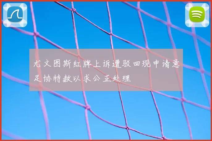尤文图斯红牌上诉遭驳回现申请意足协特赦以求公正处理