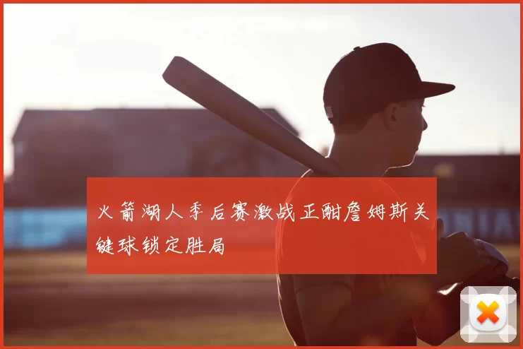 火箭湖人季后赛激战正酣詹姆斯关键球锁定胜局