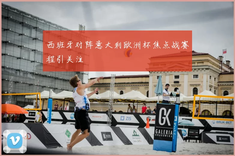 西班牙对阵意大利欧洲杯焦点战赛程引关注