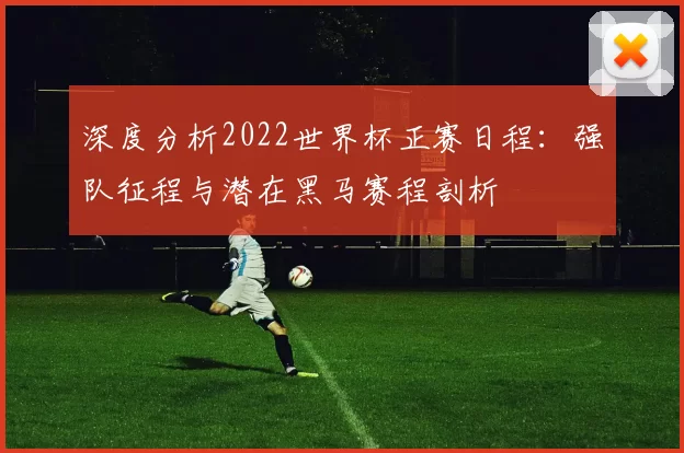 深度分析2022世界杯正赛日程:强队征程与潜在黑马赛程剖析