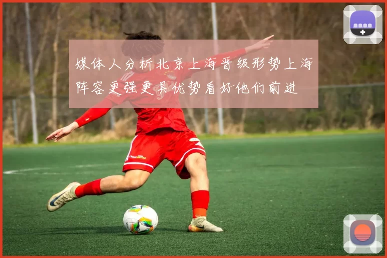 媒体人分析北京上海晋级形势上海阵容更强更具优势看好他们前进