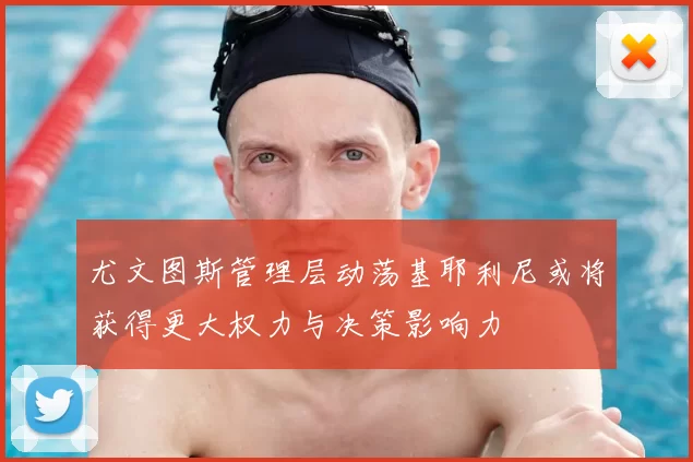 尤文图斯管理层动荡基耶利尼或将获得更大权力与决策影响力