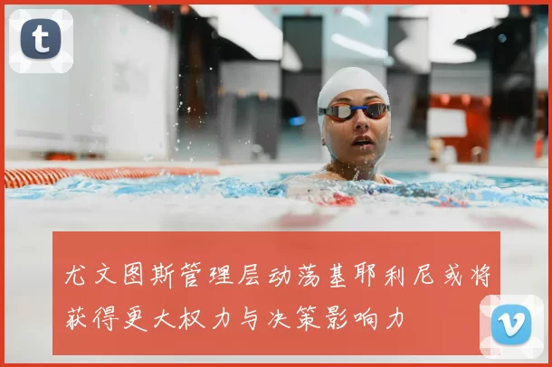 尤文图斯管理层动荡基耶利尼或将获得更大权力与决策影响力