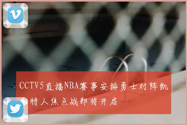 CCTV5直播NBA赛事安排勇士对阵凯尔特人焦点战即将开启