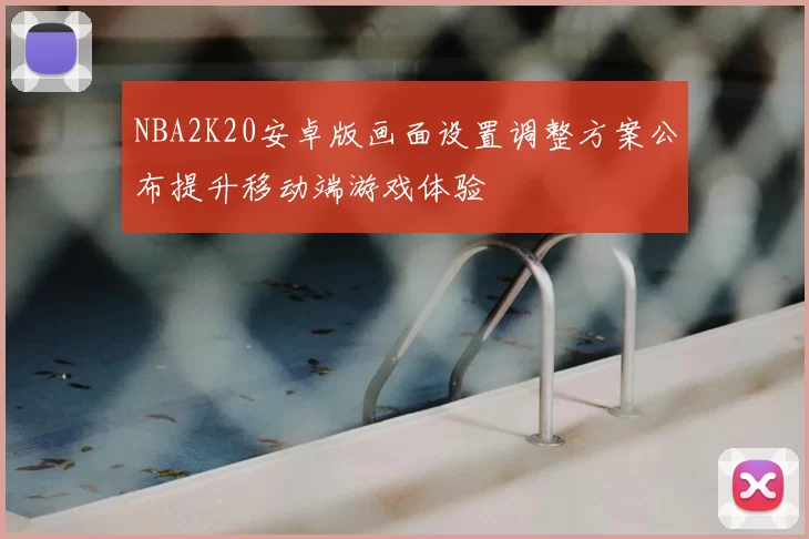 NBA2K20安卓版画面设置调整方案公布提升移动端游戏体验