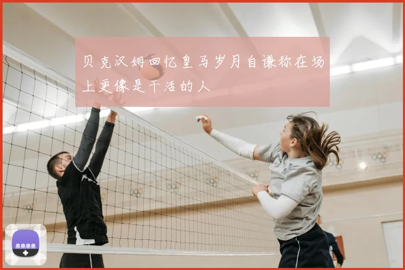 贝克汉姆回忆皇马岁月自谦称在场上更像是干活的人