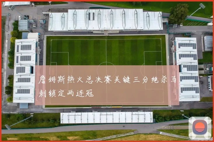 詹姆斯热火总决赛关键三分绝杀马刺锁定两连冠