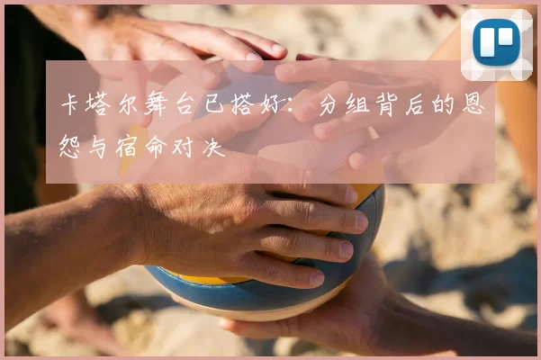 卡塔尔舞台已搭好:分组背后的恩怨与宿命对决