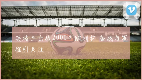 英格兰出战2000年欧洲杯 备战与赛程引关注