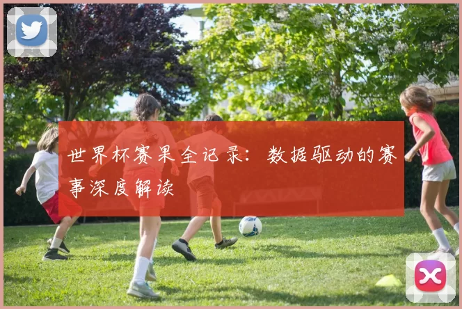 世界杯赛果全记录:数据驱动的赛事深度解读