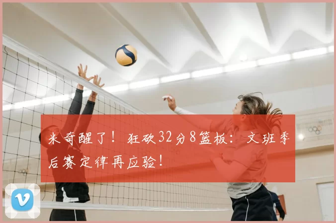 米奇醒了!狂砍32分8篮板:文班季后赛定律再应验!