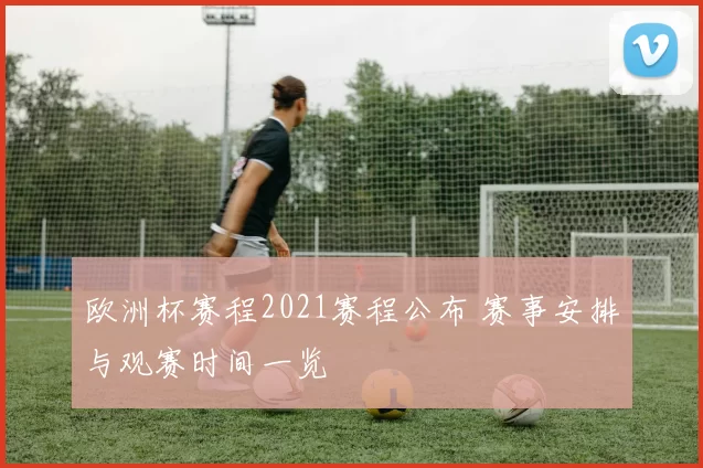 欧洲杯赛程2021赛程公布 赛事安排与观赛时间一览