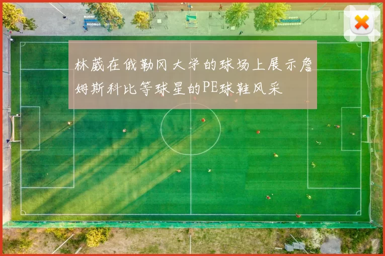 林葳在俄勒冈大学的球场上展示詹姆斯科比等球星的PE球鞋风采
