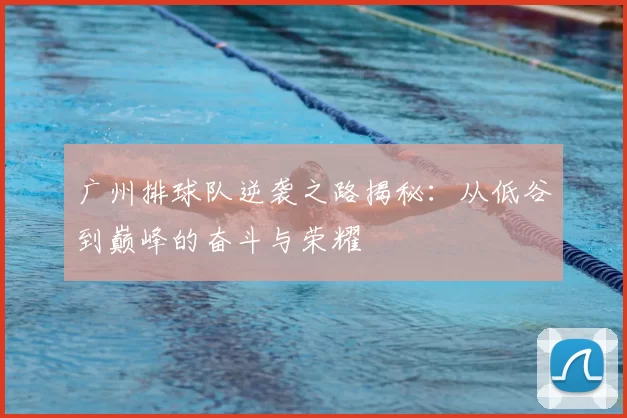 广州排球队逆袭之路揭秘：从低谷到巅峰的奋斗与荣耀
