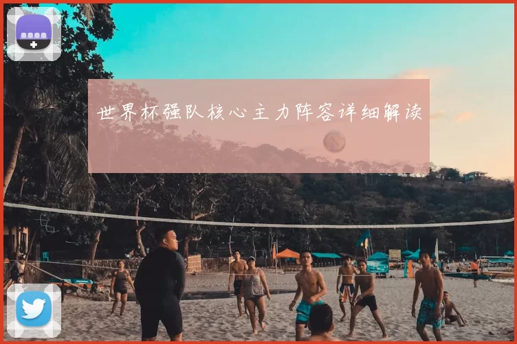世界杯强队核心主力阵容详细解读