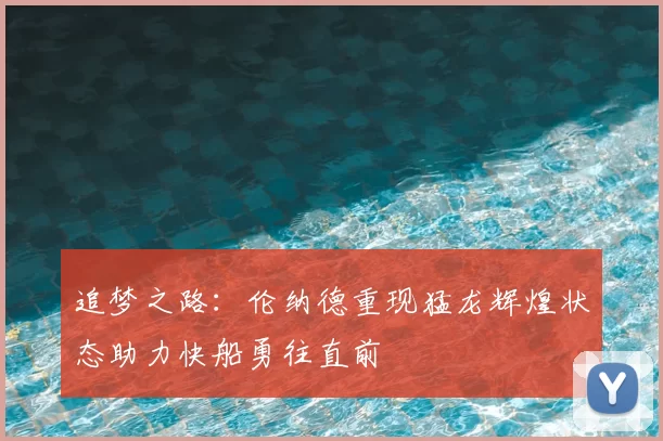 追梦之路:伦纳德重现猛龙辉煌状态助力快船勇往直前