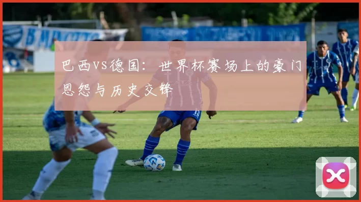 巴西vs德国:世界杯赛场上的豪门恩怨与历史交锋