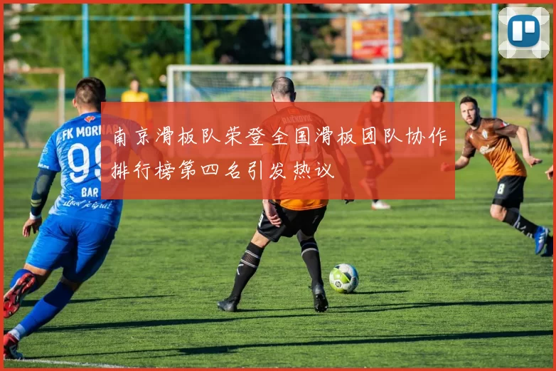 南京滑板队荣登全国滑板团队协作排行榜第四名引发热议