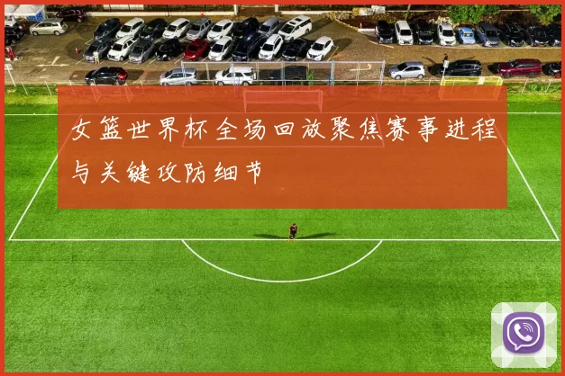 女篮世界杯全场回放聚焦赛事进程与关键攻防细节