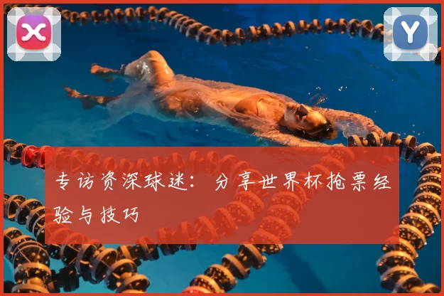 专访资深球迷:分享世界杯抢票经验与技巧