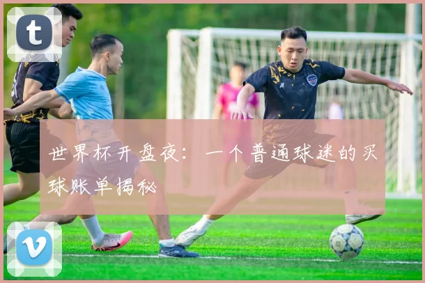 世界杯开盘夜:一个普通球迷的买球账单揭秘